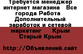  Требуется менеджер интернет-магазина - Все города Работа » Дополнительный заработок и сетевой маркетинг   . Крым,Старый Крым
